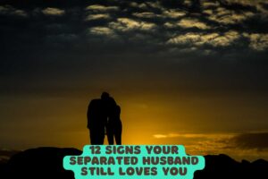 12 Signs Your Separated Husband Still Loves You