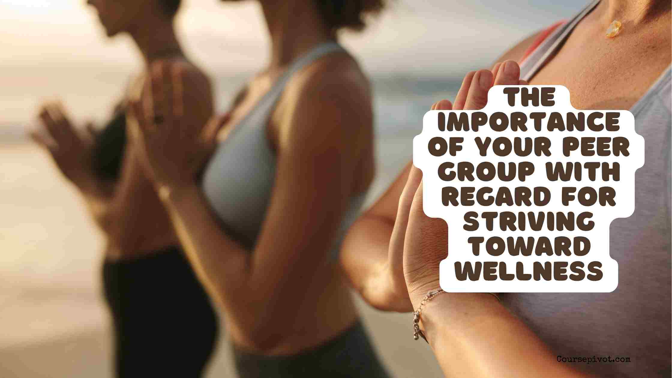 discuss the importance of your peer group with regard for striving toward wellness.
