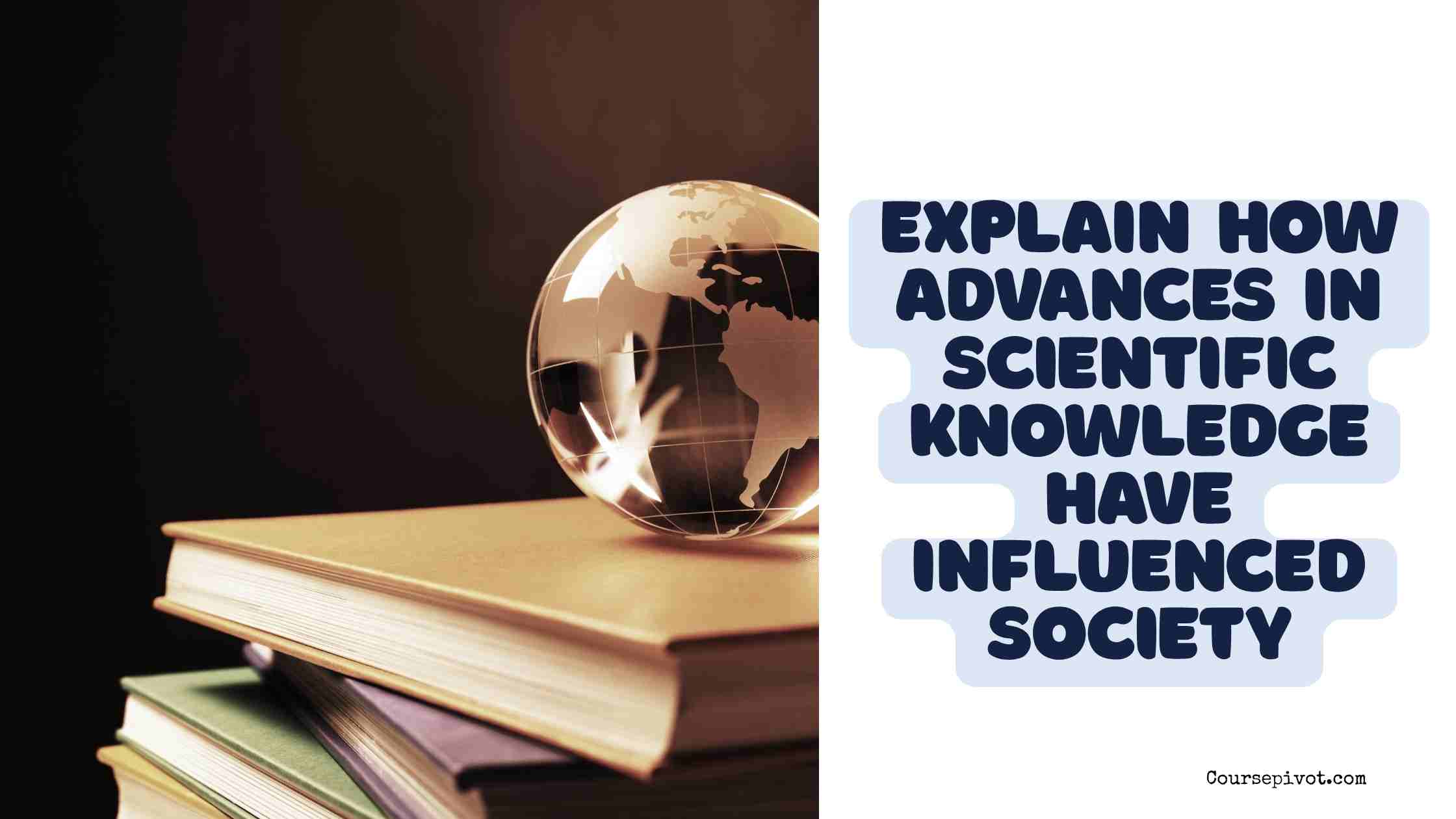 explain how advances in scientific knowledge have influenced society.