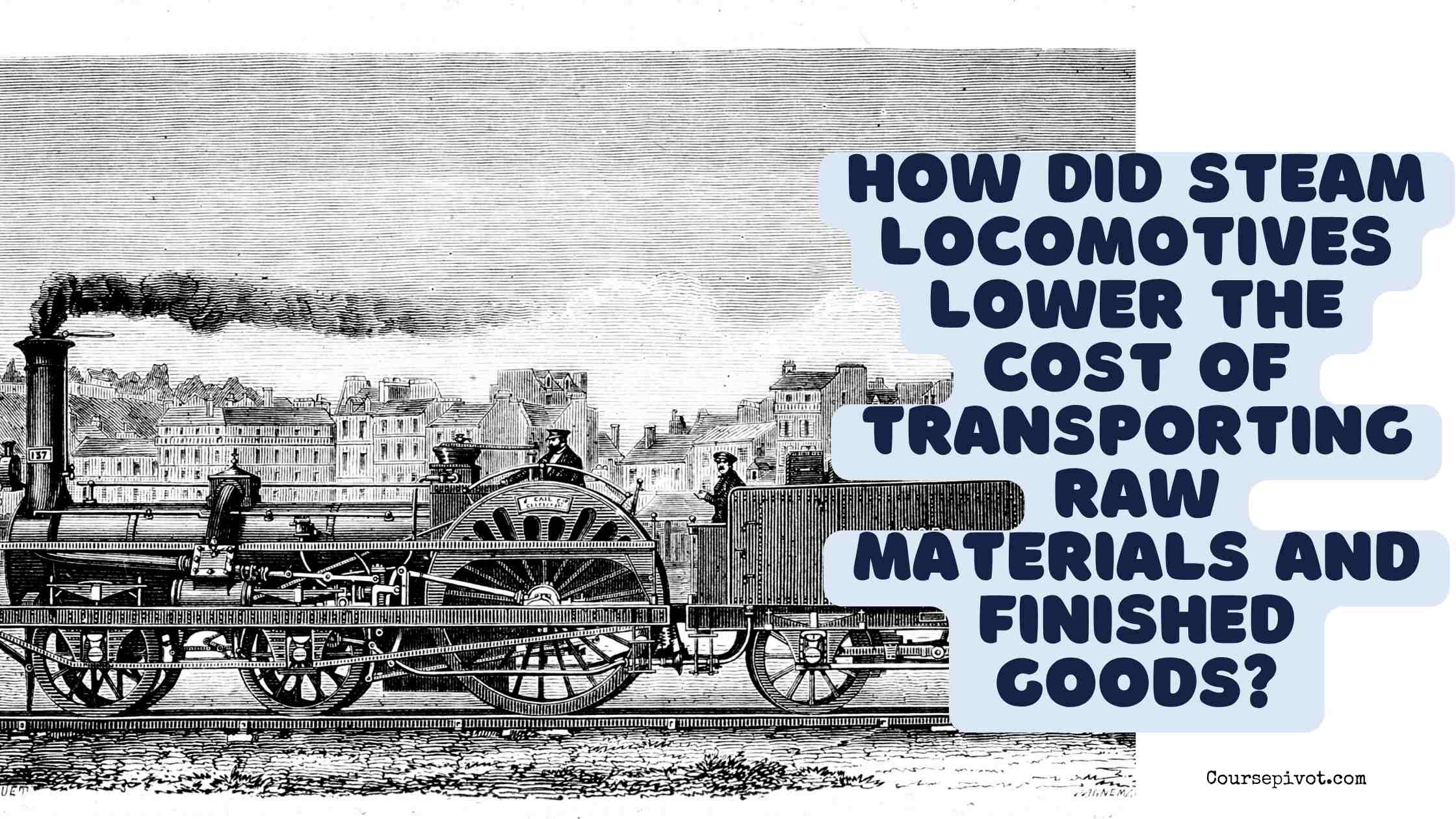 how did steam locomotives lower the cost of transporting raw materials and finished goods?