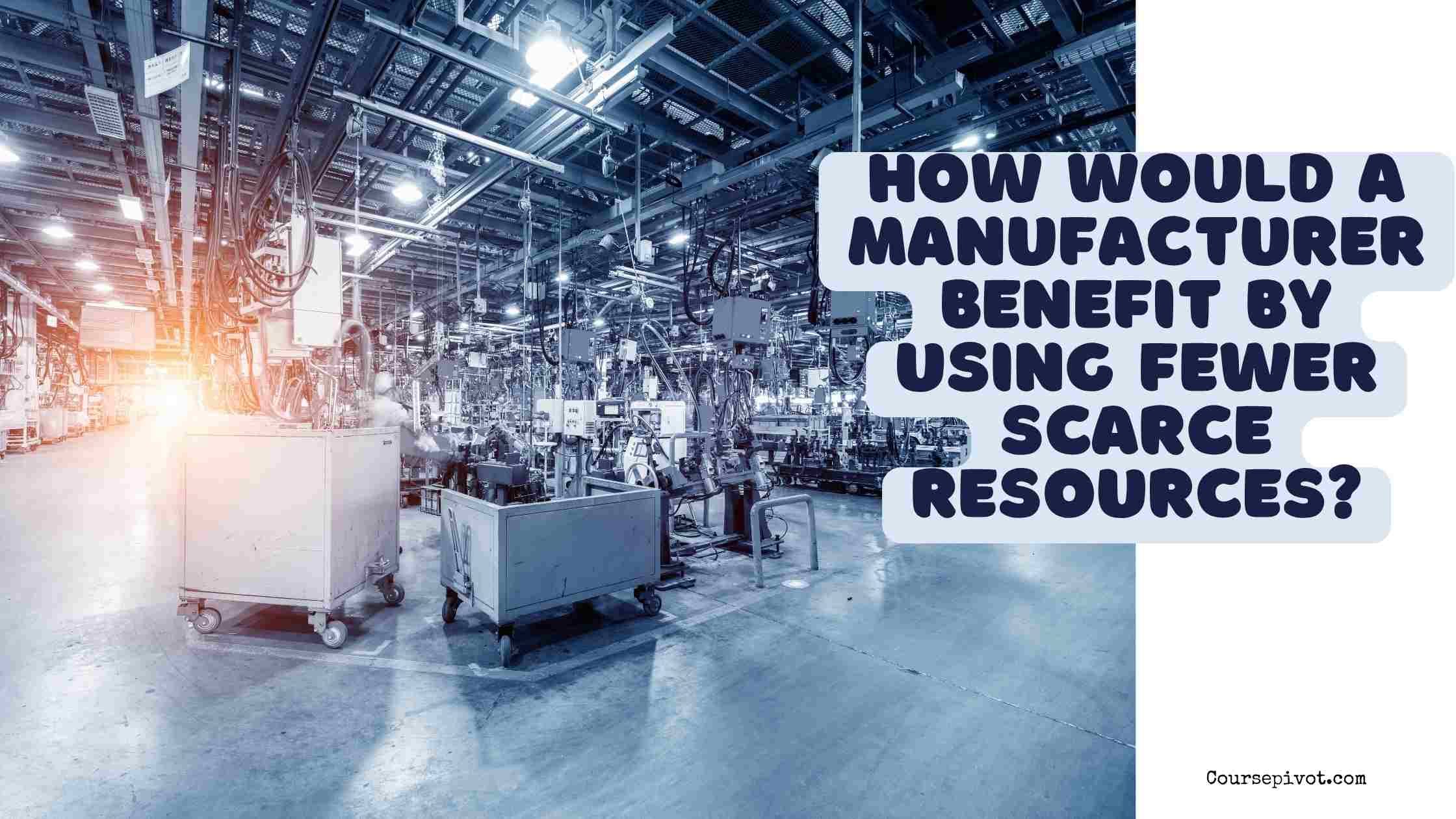 how would a manufacturer benefit by using fewer scarce resources?